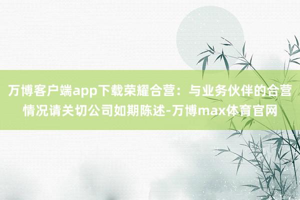 万博客户端app下载荣耀合营：与业务伙伴的合营情况请关切公司如期陈述-万博max体育官网