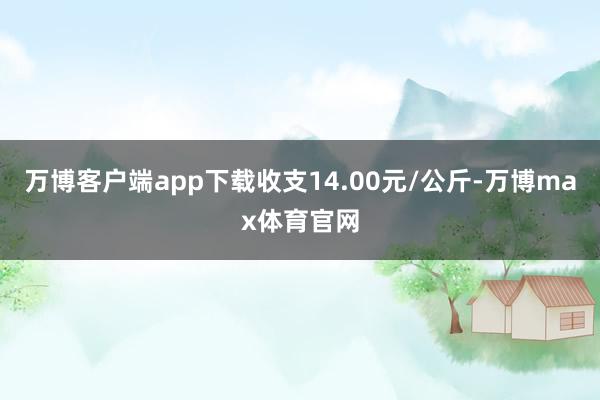 万博客户端app下载收支14.00元/公斤-万博max体育官网