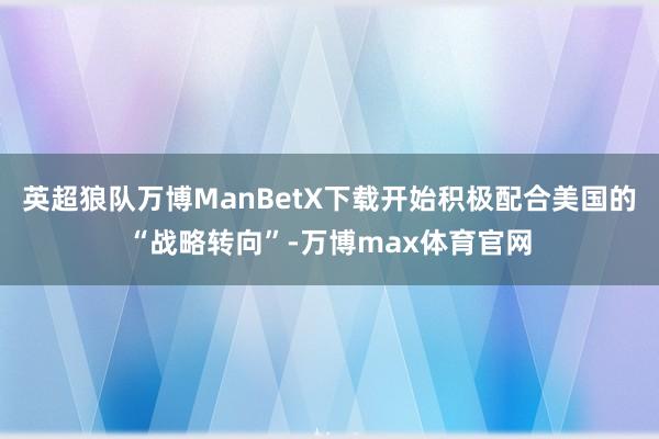 英超狼队万博ManBetX下载开始积极配合美国的“战略转向”-万博max体育官网