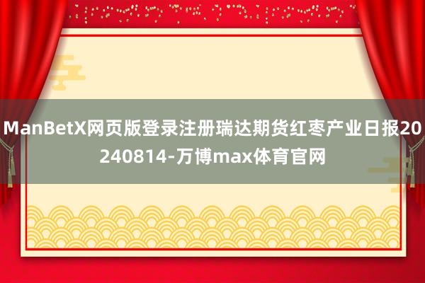 ManBetX网页版登录注册瑞达期货红枣产业日报20240814-万博max体育官网