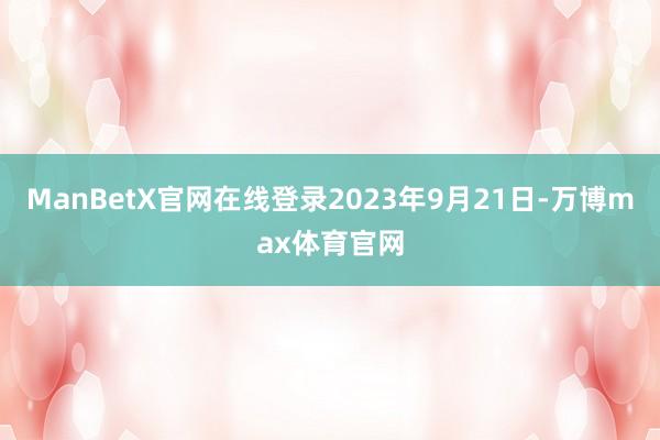 ManBetX官网在线登录2023年9月21日-万博max体育官网