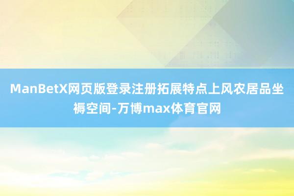 ManBetX网页版登录注册拓展特点上风农居品坐褥空间-万博max体育官网