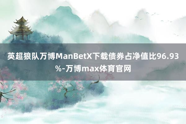 英超狼队万博ManBetX下载债券占净值比96.93%-万博max体育官网