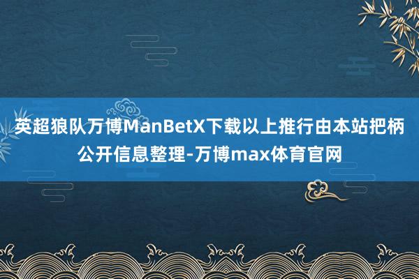 英超狼队万博ManBetX下载以上推行由本站把柄公开信息整理-万博max体育官网