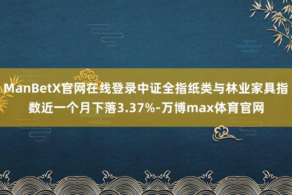 ManBetX官网在线登录中证全指纸类与林业家具指数近一个月下落3.37%-万博max体育官网