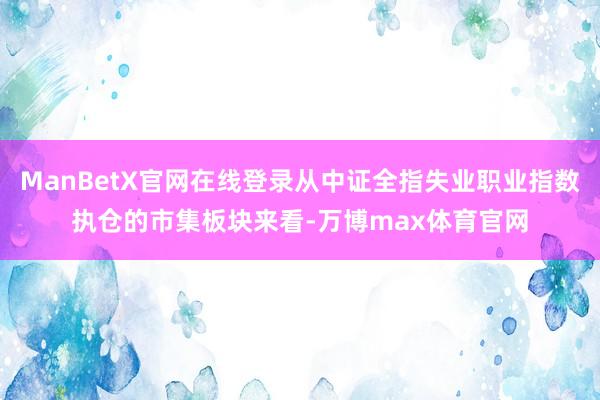 ManBetX官网在线登录从中证全指失业职业指数执仓的市集板块来看-万博max体育官网