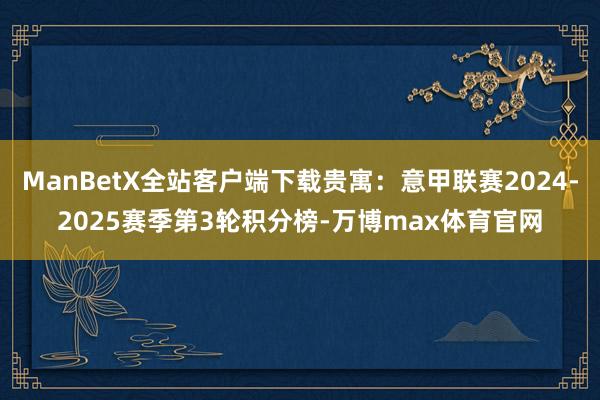 ManBetX全站客户端下载贵寓：意甲联赛2024-2025赛季第3轮积分榜-万博max体育官网