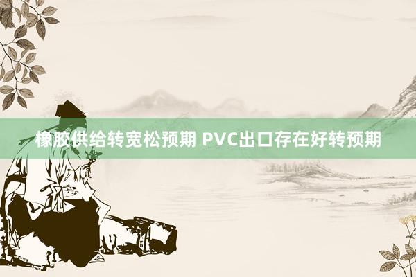 橡胶供给转宽松预期 PVC出口存在好转预期