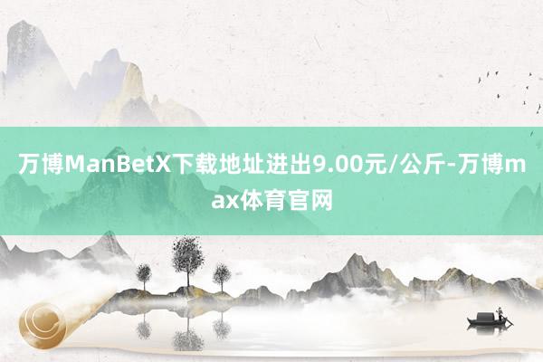 万博ManBetX下载地址进出9.00元/公斤-万博max体育官网