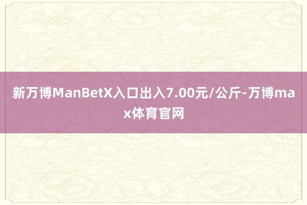 新万博ManBetX入口出入7.00元/公斤-万博max体育官网