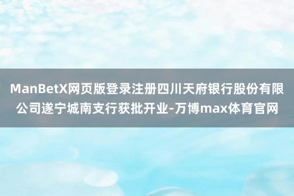 ManBetX网页版登录注册四川天府银行股份有限公司遂宁城南支行获批开业-万博max体育官网