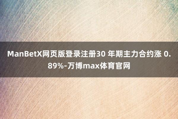 ManBetX网页版登录注册30 年期主力合约涨 0.89%-万博max体育官网