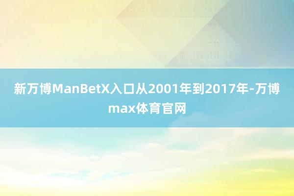 新万博ManBetX入口从2001年到2017年-万博max体育官网