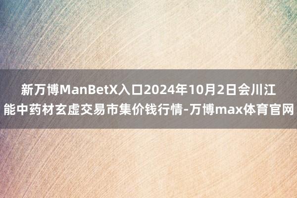 新万博ManBetX入口2024年10月2日会川江能中药材玄虚交易市集价钱行情-万博max体育官网