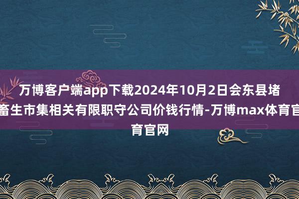 万博客户端app下载2024年10月2日会东县堵格畜生市集相关有限职守公司价钱行情-万博max体育官网