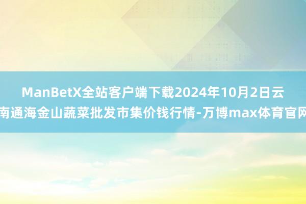 ManBetX全站客户端下载2024年10月2日云南通海金山蔬菜批发市集价钱行情-万博max体育官网