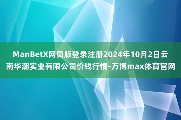 ManBetX网页版登录注册2024年10月2日云南华潮实业有限公司价钱行情-万博max体育官网