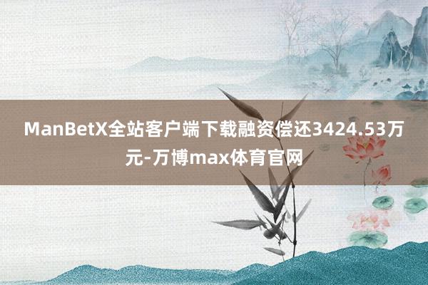 ManBetX全站客户端下载融资偿还3424.53万元-万博max体育官网