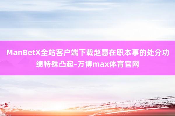 ManBetX全站客户端下载赵慧在职本事的处分功绩特殊凸起-万博max体育官网