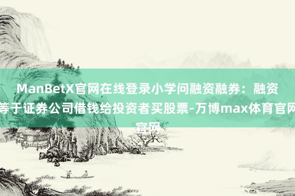 ManBetX官网在线登录小学问融资融券：融资等于证券公司借钱给投资者买股票-万博max体育官网