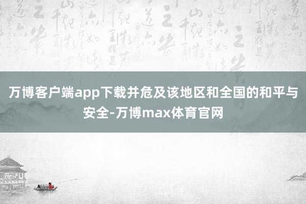 万博客户端app下载并危及该地区和全国的和平与安全-万博max体育官网