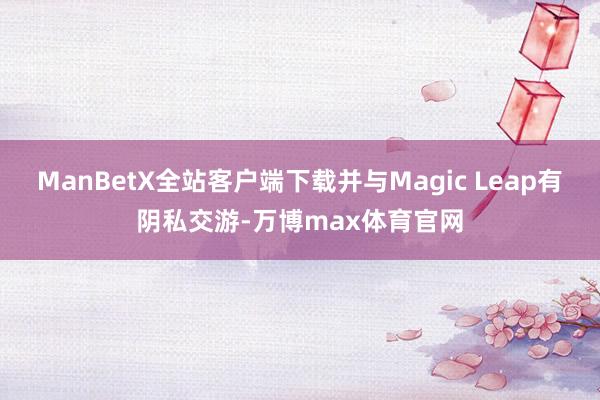 ManBetX全站客户端下载并与Magic Leap有阴私交游-万博max体育官网