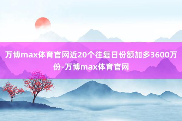 万博max体育官网近20个往复日份额加多3600万份-万博max体育官网