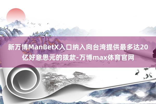 新万博ManBetX入口纳入向台湾提供最多达20亿好意思元的拨款-万博max体育官网