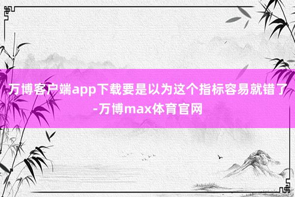 万博客户端app下载要是以为这个指标容易就错了-万博max体育官网