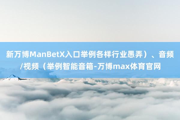 新万博ManBetX入口举例各样行业愚弄）、音频/视频（举例智能音箱-万博max体育官网