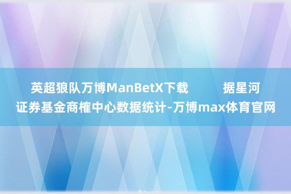 英超狼队万博ManBetX下载          据星河证券基金商榷中心数据统计-万博max体育官网