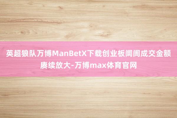 英超狼队万博ManBetX下载创业板阛阓成交金额赓续放大-万博max体育官网