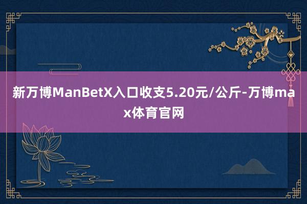 新万博ManBetX入口收支5.20元/公斤-万博max体育官网