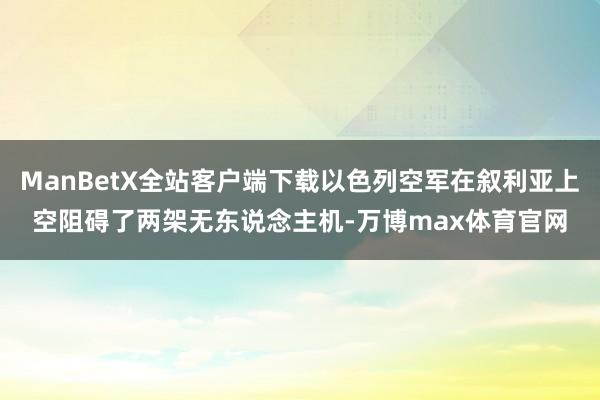 ManBetX全站客户端下载以色列空军在叙利亚上空阻碍了两架无东说念主机-万博max体育官网