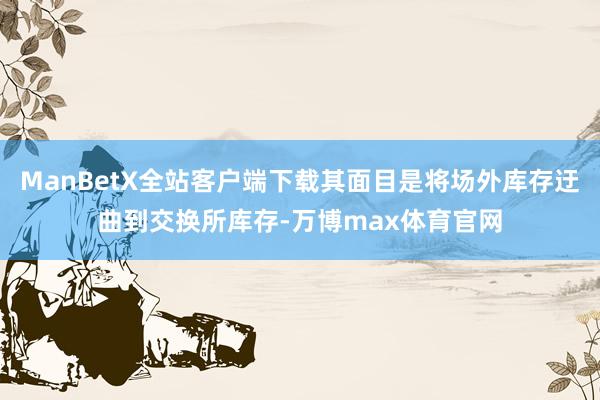 ManBetX全站客户端下载其面目是将场外库存迂曲到交换所库存-万博max体育官网