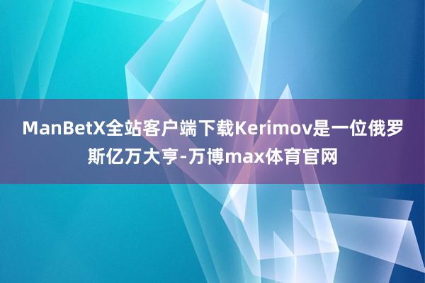 ManBetX全站客户端下载Kerimov是一位俄罗斯亿万大亨-万博max体育官网