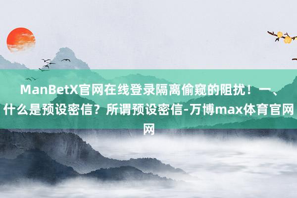 ManBetX官网在线登录隔离偷窥的阻扰！一、什么是预设密信？所谓预设密信-万博max体育官网