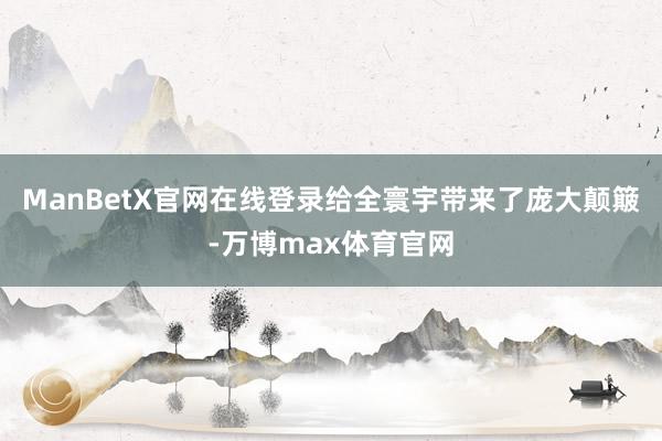 ManBetX官网在线登录给全寰宇带来了庞大颠簸-万博max体育官网