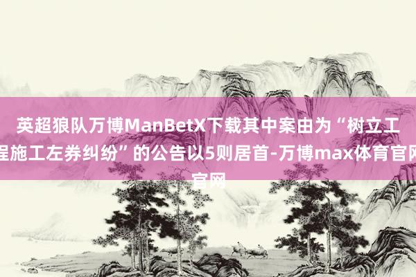 英超狼队万博ManBetX下载其中案由为“树立工程施工左券纠纷”的公告以5则居首-万博max体育官网