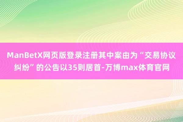 ManBetX网页版登录注册其中案由为“交易协议纠纷”的公告以35则居首-万博max体育官网