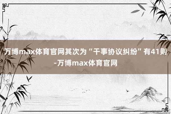 万博max体育官网其次为“干事协议纠纷”有41则-万博max体育官网