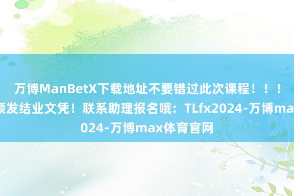 万博ManBetX下载地址不要错过此次课程！！！完成学习颁发结业文凭！联系助理报名哦：TLfx2024-万博max体育官网