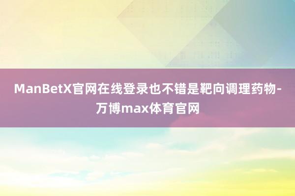 ManBetX官网在线登录也不错是靶向调理药物-万博max体育官网