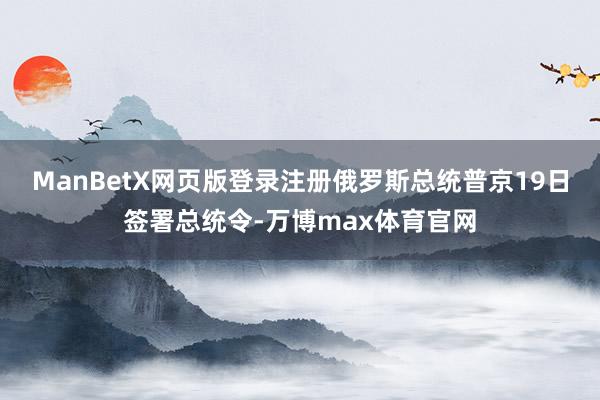 ManBetX网页版登录注册俄罗斯总统普京19日签署总统令-万博max体育官网