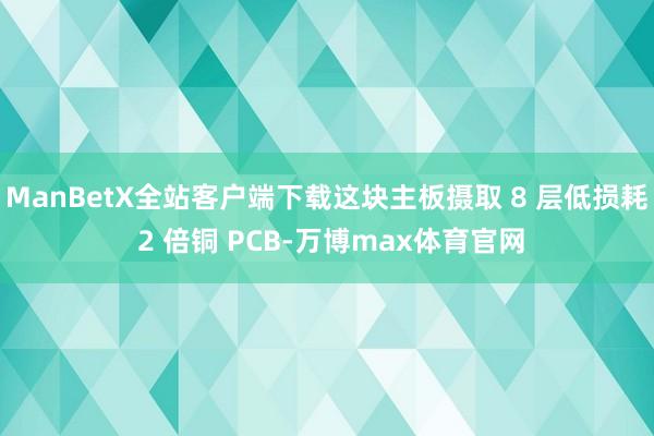 ManBetX全站客户端下载这块主板摄取 8 层低损耗 2 倍铜 PCB-万博max体育官网