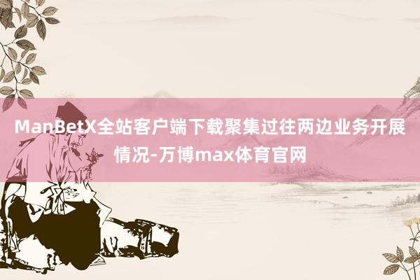 ManBetX全站客户端下载聚集过往两边业务开展情况-万博max体育官网