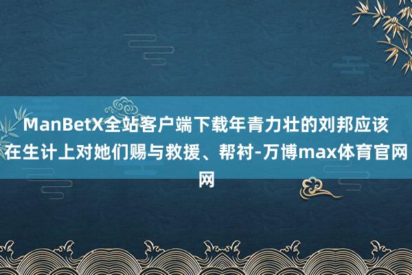 ManBetX全站客户端下载年青力壮的刘邦应该在生计上对她们赐与救援、帮衬-万博max体育官网