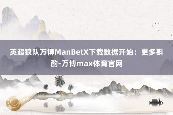 英超狼队万博ManBetX下载　　数据开始：　　更多斟酌-万博max体育官网