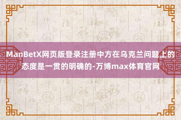 ManBetX网页版登录注册中方在乌克兰问题上的态度是一贯的明确的-万博max体育官网