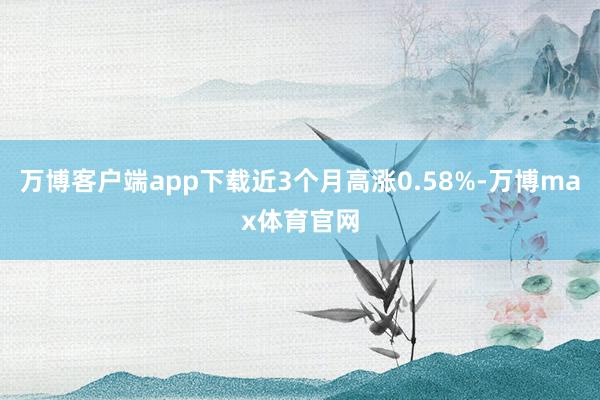 万博客户端app下载近3个月高涨0.58%-万博max体育官网